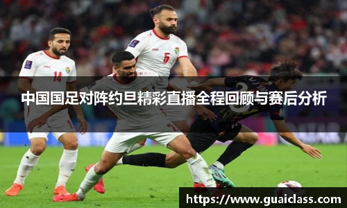 中国国足对阵约旦精彩直播全程回顾与赛后分析