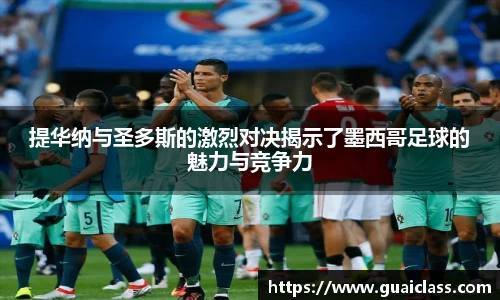 提华纳与圣多斯的激烈对决揭示了墨西哥足球的魅力与竞争力